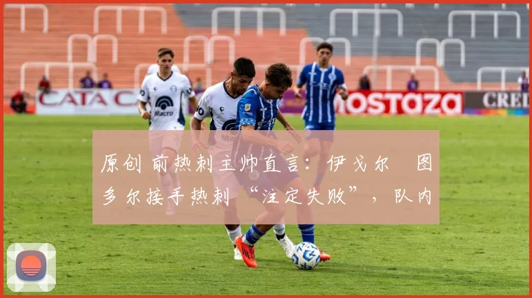 原创 前热刺主帅直言:伊戈尔・图多尔接手热刺 “注定失败”,队内氛围 “ toxic 至极”