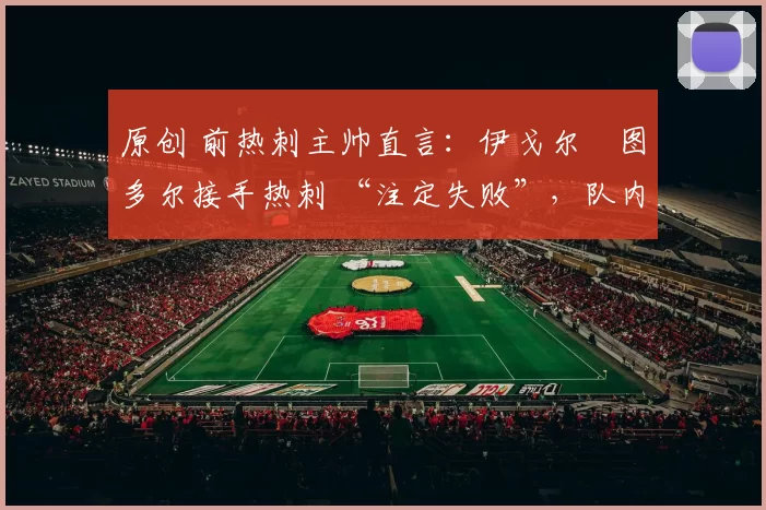 原创 前热刺主帅直言:伊戈尔・图多尔接手热刺 “注定失败”,队内氛围 “ toxic 至极”