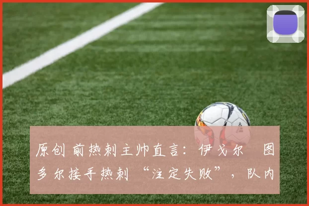 原创 前热刺主帅直言：伊戈尔・图多尔接手热刺 “注定失败”，队内氛围 “ toxic 至极”