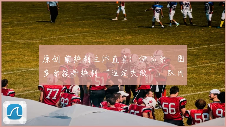 原创 前热刺主帅直言:伊戈尔・图多尔接手热刺 “注定失败”,队内氛围 “ toxic 至极”