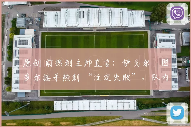 原创 前热刺主帅直言：伊戈尔・图多尔接手热刺 “注定失败”，队内氛围 “ toxic 至极”