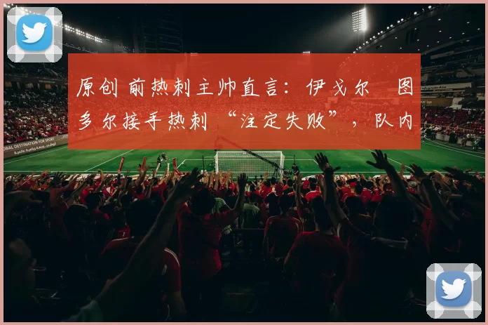 原创 前热刺主帅直言:伊戈尔・图多尔接手热刺 “注定失败”,队内氛围 “ toxic 至极”