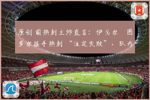 原创 前热刺主帅直言：伊戈尔・图多尔接手热刺 “注定失败”，队内氛围 “ toxic 至极”