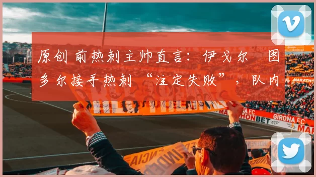 原创 前热刺主帅直言：伊戈尔・图多尔接手热刺 “注定失败”，队内氛围 “ toxic 至极”