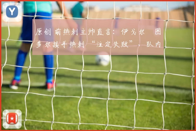原创 前热刺主帅直言:伊戈尔・图多尔接手热刺 “注定失败”,队内氛围 “ toxic 至极”