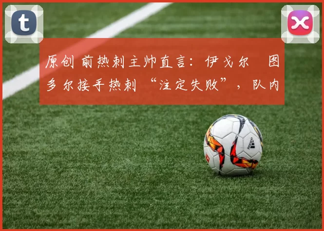 原创 前热刺主帅直言：伊戈尔・图多尔接手热刺 “注定失败”，队内氛围 “ toxic 至极”