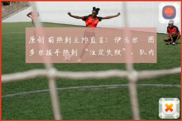 原创 前热刺主帅直言：伊戈尔・图多尔接手热刺 “注定失败”，队内氛围 “ toxic 至极”