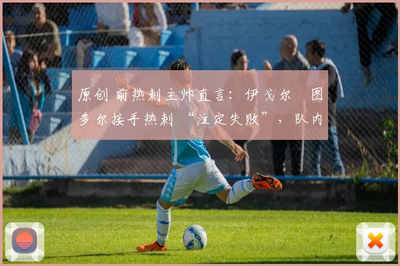 原创 前热刺主帅直言：伊戈尔・图多尔接手热刺 “注定失败”，队内氛围 “ toxic 至极”