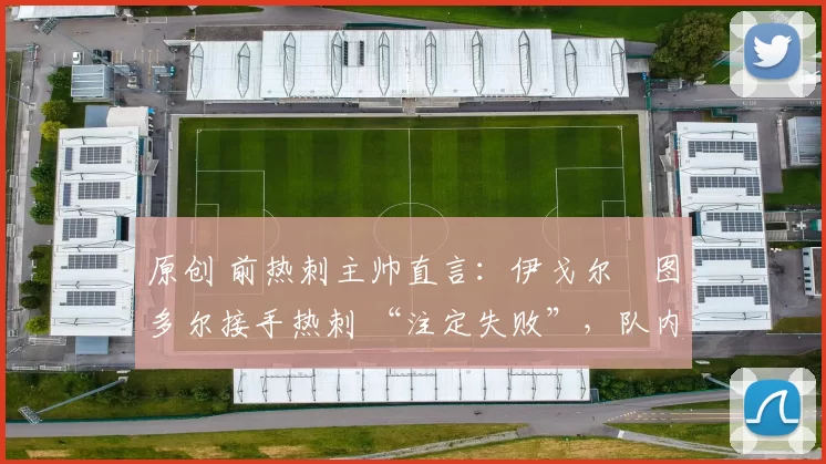 原创 前热刺主帅直言:伊戈尔・图多尔接手热刺 “注定失败”,队内氛围 “ toxic 至极”