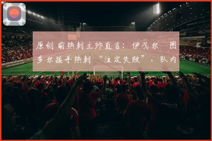 原创 前热刺主帅直言:伊戈尔・图多尔接手热刺 “注定失败”,队内氛围 “ toxic 至极”