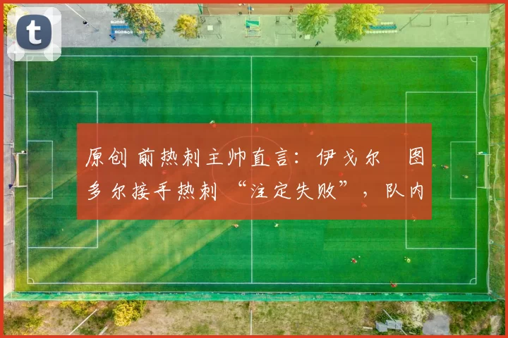 原创 前热刺主帅直言:伊戈尔・图多尔接手热刺 “注定失败”,队内氛围 “ toxic 至极”