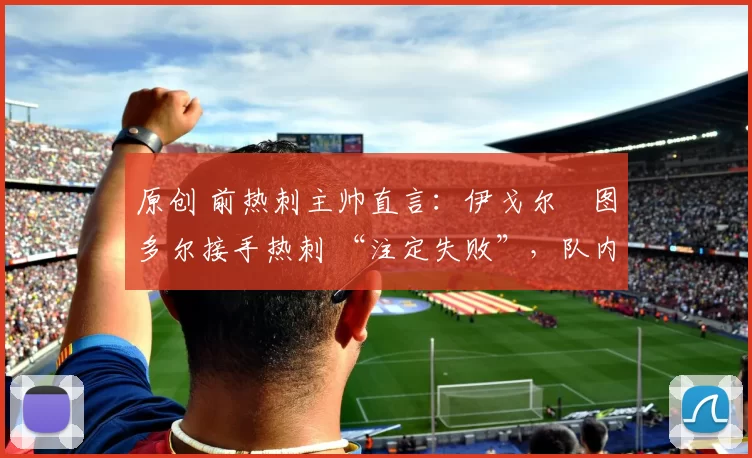 原创 前热刺主帅直言:伊戈尔・图多尔接手热刺 “注定失败”,队内氛围 “ toxic 至极”