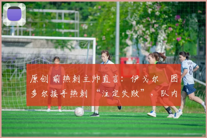 原创 前热刺主帅直言：伊戈尔・图多尔接手热刺 “注定失败”，队内氛围 “ toxic 至极”