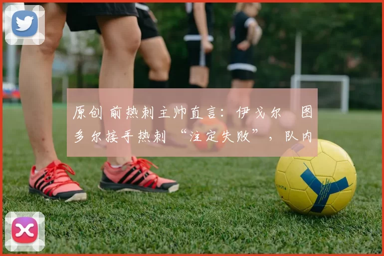 原创 前热刺主帅直言:伊戈尔・图多尔接手热刺 “注定失败”,队内氛围 “ toxic 至极”