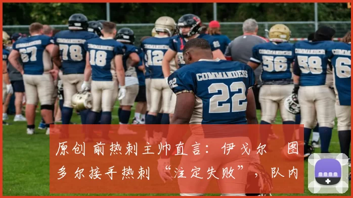 原创 前热刺主帅直言:伊戈尔・图多尔接手热刺 “注定失败”,队内氛围 “ toxic 至极”