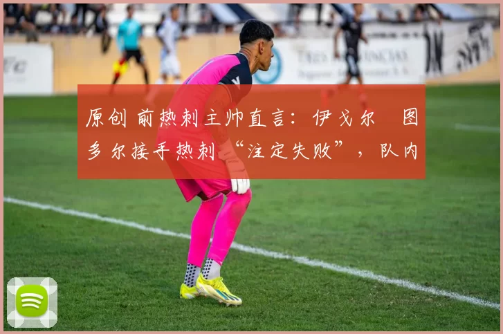 原创 前热刺主帅直言:伊戈尔・图多尔接手热刺 “注定失败”,队内氛围 “ toxic 至极”