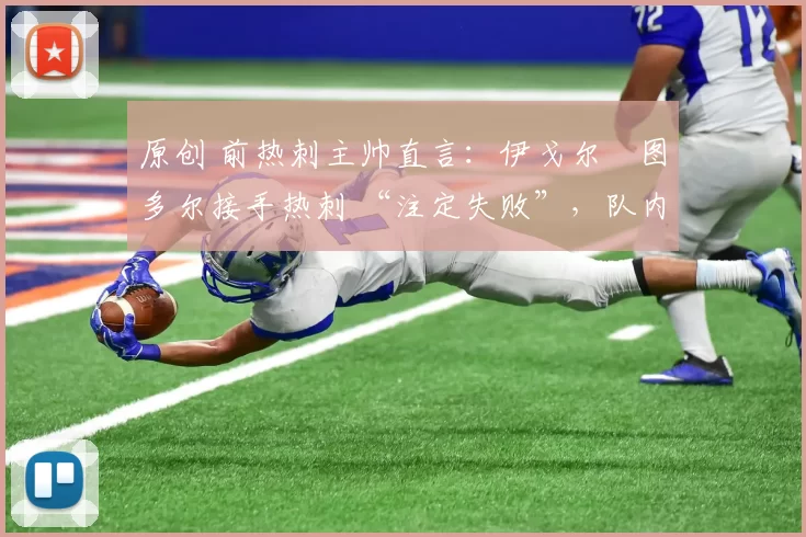 原创 前热刺主帅直言：伊戈尔・图多尔接手热刺 “注定失败”，队内氛围 “ toxic 至极”