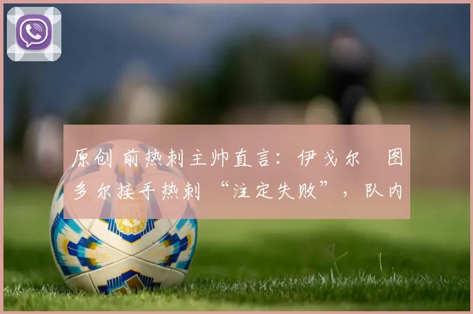 原创 前热刺主帅直言：伊戈尔・图多尔接手热刺 “注定失败”，队内氛围 “ toxic 至极”