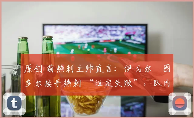 原创 前热刺主帅直言:伊戈尔・图多尔接手热刺 “注定失败”,队内氛围 “ toxic 至极”