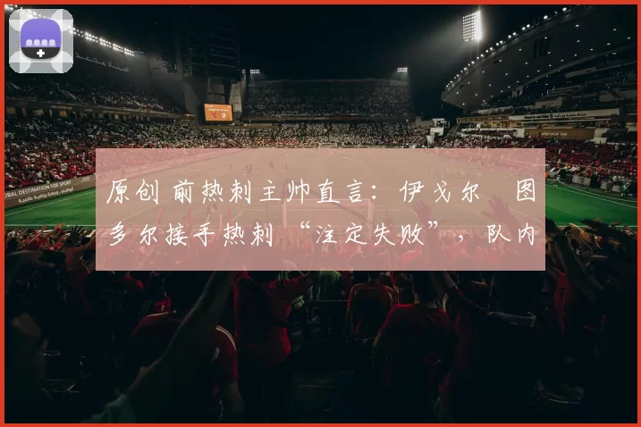 原创 前热刺主帅直言：伊戈尔・图多尔接手热刺 “注定失败”，队内氛围 “ toxic 至极”