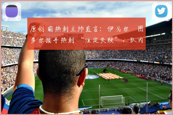 原创 前热刺主帅直言：伊戈尔・图多尔接手热刺 “注定失败”，队内氛围 “ toxic 至极”