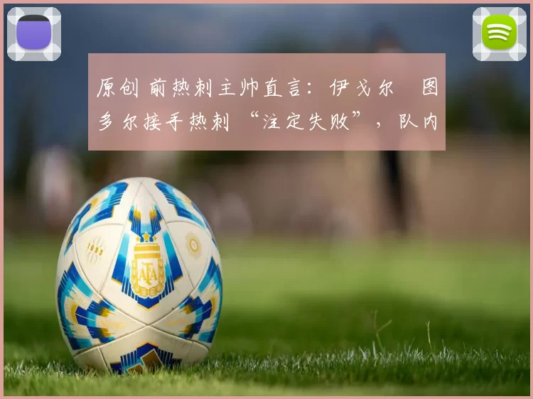 原创 前热刺主帅直言：伊戈尔・图多尔接手热刺 “注定失败”，队内氛围 “ toxic 至极”