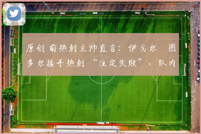 原创 前热刺主帅直言：伊戈尔・图多尔接手热刺 “注定失败”，队内氛围 “ toxic 至极”