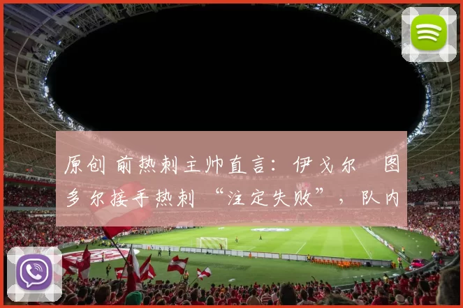 原创 前热刺主帅直言：伊戈尔・图多尔接手热刺 “注定失败”，队内氛围 “ toxic 至极”