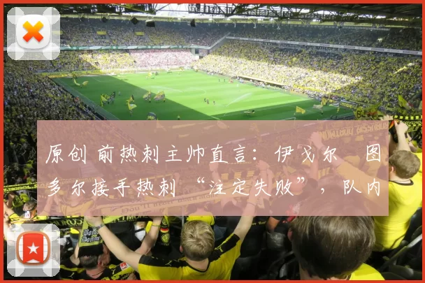 原创 前热刺主帅直言：伊戈尔・图多尔接手热刺 “注定失败”，队内氛围 “ toxic 至极”