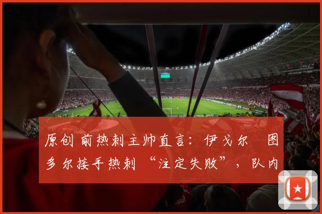 原创 前热刺主帅直言:伊戈尔・图多尔接手热刺 “注定失败”,队内氛围 “ toxic 至极”