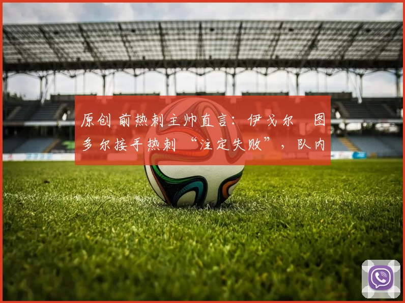 原创 前热刺主帅直言：伊戈尔・图多尔接手热刺 “注定失败”，队内氛围 “ toxic 至极”