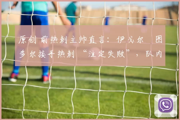 原创 前热刺主帅直言：伊戈尔・图多尔接手热刺 “注定失败”，队内氛围 “ toxic 至极”