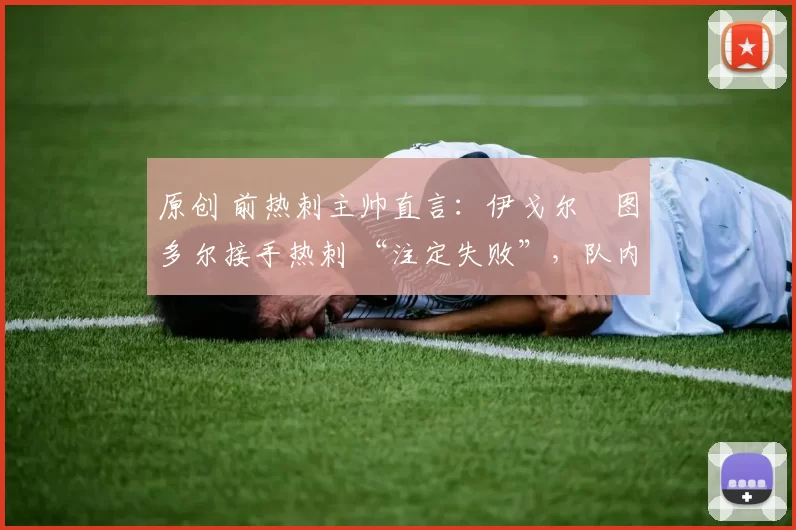 原创 前热刺主帅直言:伊戈尔・图多尔接手热刺 “注定失败”,队内氛围 “ toxic 至极”