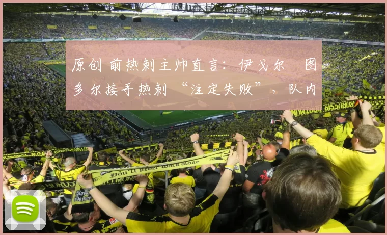 原创 前热刺主帅直言：伊戈尔・图多尔接手热刺 “注定失败”，队内氛围 “ toxic 至极”