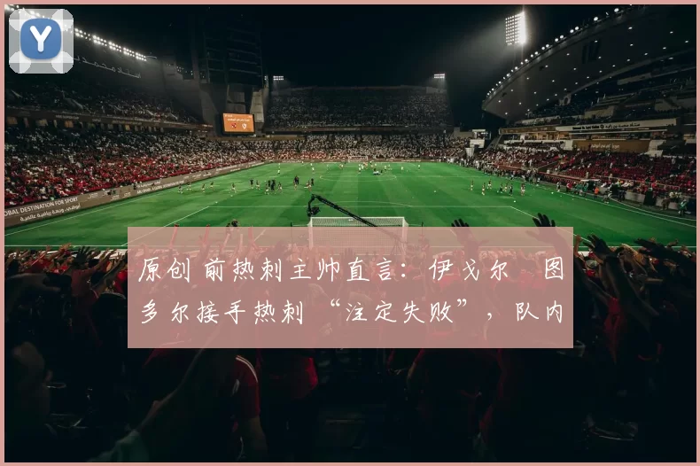 原创 前热刺主帅直言:伊戈尔・图多尔接手热刺 “注定失败”,队内氛围 “ toxic 至极”