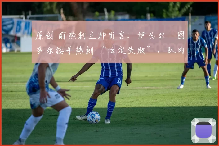 原创 前热刺主帅直言:伊戈尔・图多尔接手热刺 “注定失败”,队内氛围 “ toxic 至极”