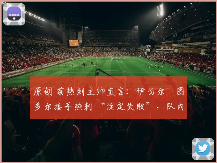 原创 前热刺主帅直言：伊戈尔・图多尔接手热刺 “注定失败”，队内氛围 “ toxic 至极”