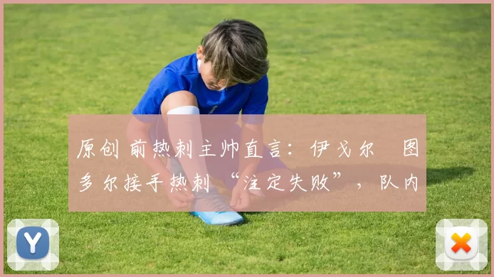 原创 前热刺主帅直言：伊戈尔・图多尔接手热刺 “注定失败”，队内氛围 “ toxic 至极”