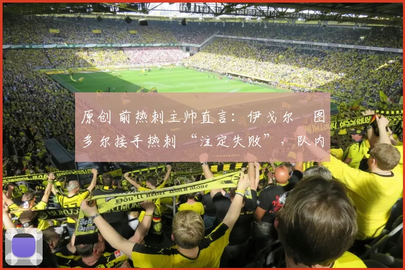 原创 前热刺主帅直言：伊戈尔・图多尔接手热刺 “注定失败”，队内氛围 “ toxic 至极”