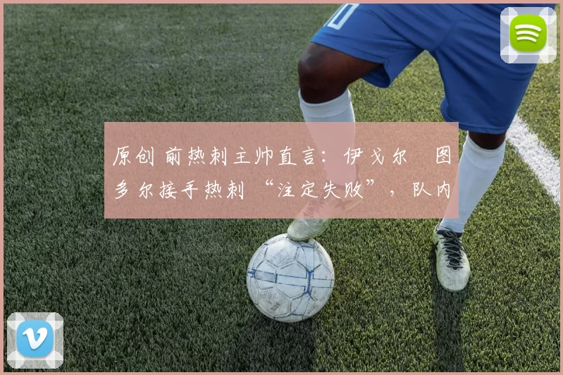 原创 前热刺主帅直言:伊戈尔・图多尔接手热刺 “注定失败”,队内氛围 “ toxic 至极”