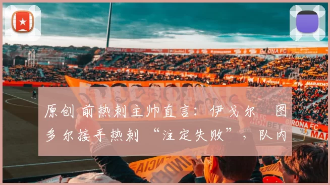 原创 前热刺主帅直言：伊戈尔・图多尔接手热刺 “注定失败”，队内氛围 “ toxic 至极”