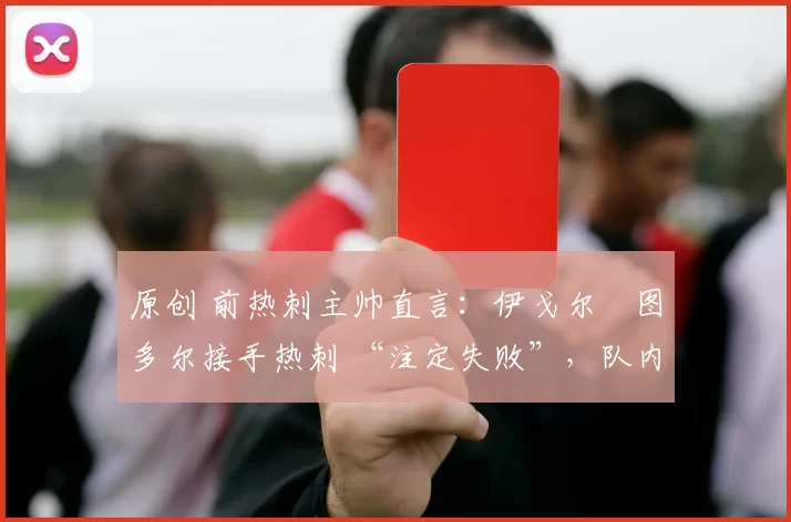 原创 前热刺主帅直言:伊戈尔・图多尔接手热刺 “注定失败”,队内氛围 “ toxic 至极”