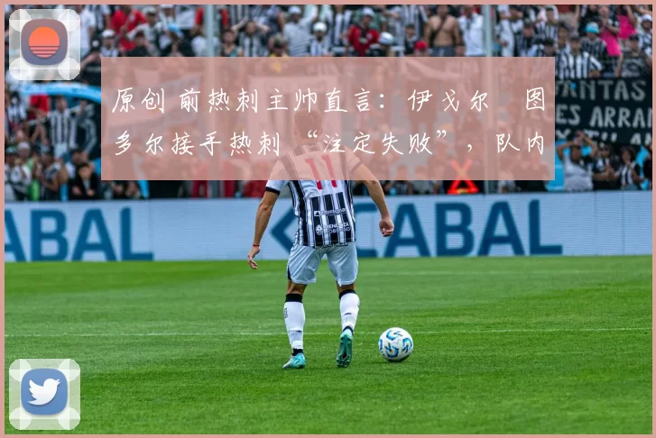 原创 前热刺主帅直言：伊戈尔・图多尔接手热刺 “注定失败”，队内氛围 “ toxic 至极”