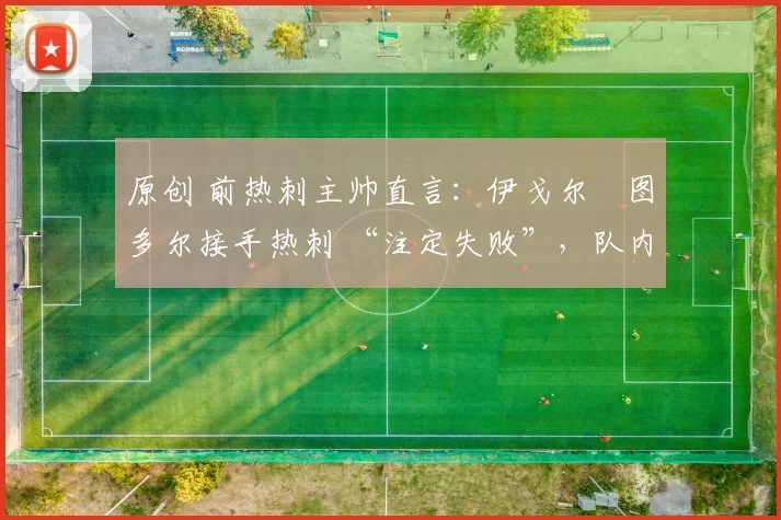 原创 前热刺主帅直言：伊戈尔・图多尔接手热刺 “注定失败”，队内氛围 “ toxic 至极”