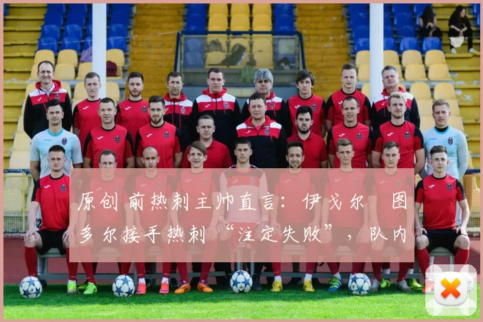 原创 前热刺主帅直言:伊戈尔・图多尔接手热刺 “注定失败”,队内氛围 “ toxic 至极”