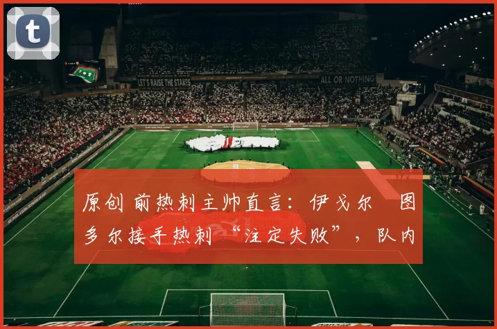 原创 前热刺主帅直言：伊戈尔・图多尔接手热刺 “注定失败”，队内氛围 “ toxic 至极”