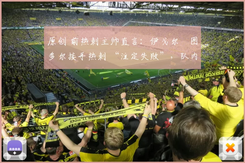 原创 前热刺主帅直言：伊戈尔・图多尔接手热刺 “注定失败”，队内氛围 “ toxic 至极”