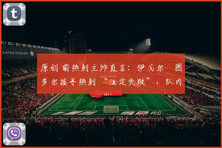 原创 前热刺主帅直言：伊戈尔・图多尔接手热刺 “注定失败”，队内氛围 “ toxic 至极”