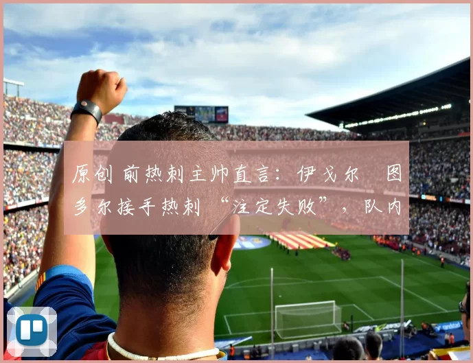 原创 前热刺主帅直言:伊戈尔・图多尔接手热刺 “注定失败”,队内氛围 “ toxic 至极”