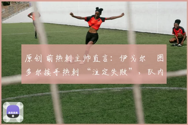 原创 前热刺主帅直言:伊戈尔・图多尔接手热刺 “注定失败”,队内氛围 “ toxic 至极”